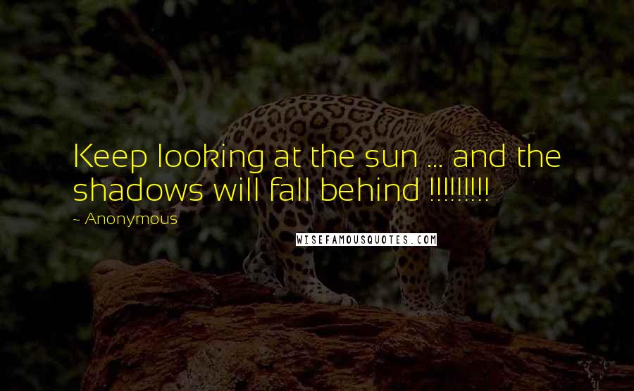 Anonymous Quotes: Keep looking at the sun ... and the shadows will fall behind !!!!!!!!!