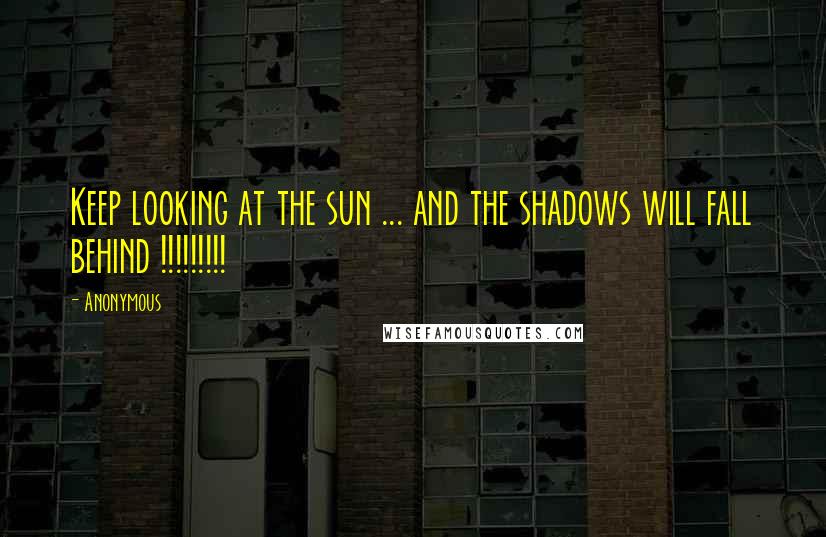 Anonymous Quotes: Keep looking at the sun ... and the shadows will fall behind !!!!!!!!!