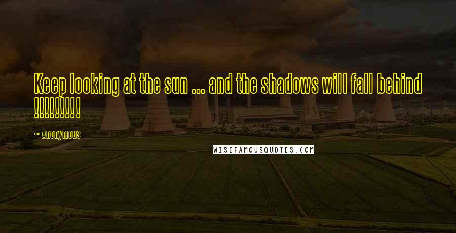 Anonymous Quotes: Keep looking at the sun ... and the shadows will fall behind !!!!!!!!!