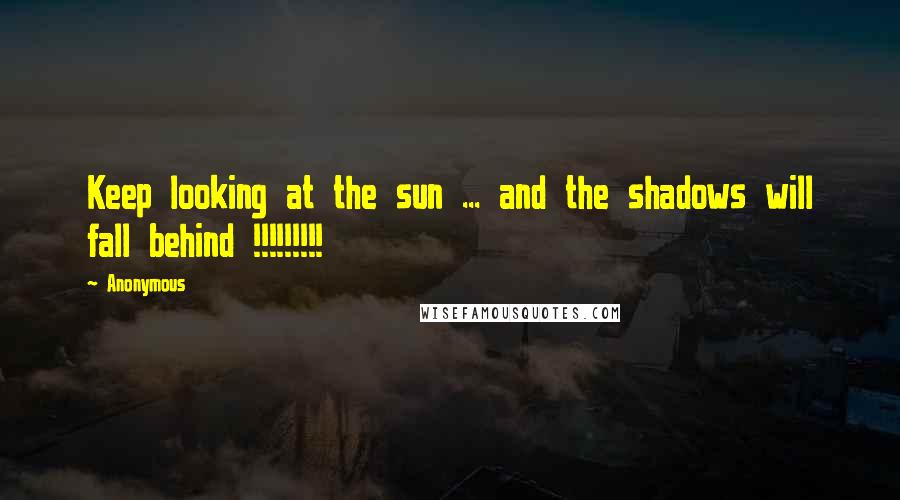 Anonymous Quotes: Keep looking at the sun ... and the shadows will fall behind !!!!!!!!!