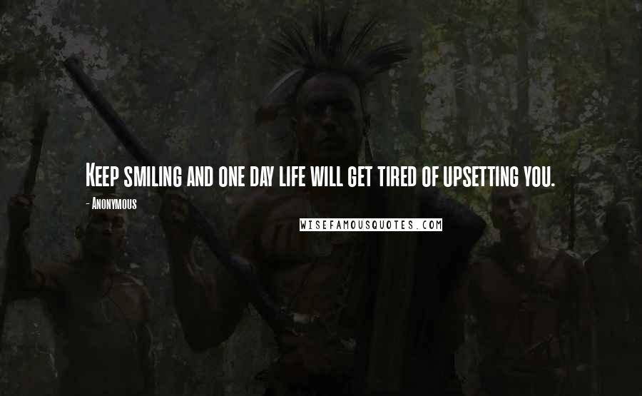 Anonymous Quotes: Keep smiling and one day life will get tired of upsetting you.