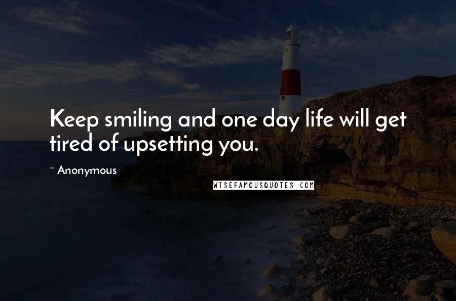 Anonymous Quotes: Keep smiling and one day life will get tired of upsetting you.