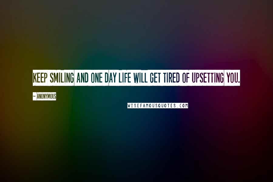 Anonymous Quotes: Keep smiling and one day life will get tired of upsetting you.