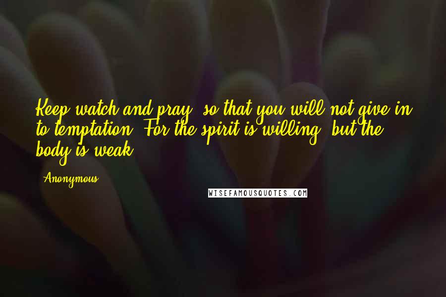 Anonymous Quotes: Keep watch and pray, so that you will not give in to temptation. For the spirit is willing, but the body is weak.