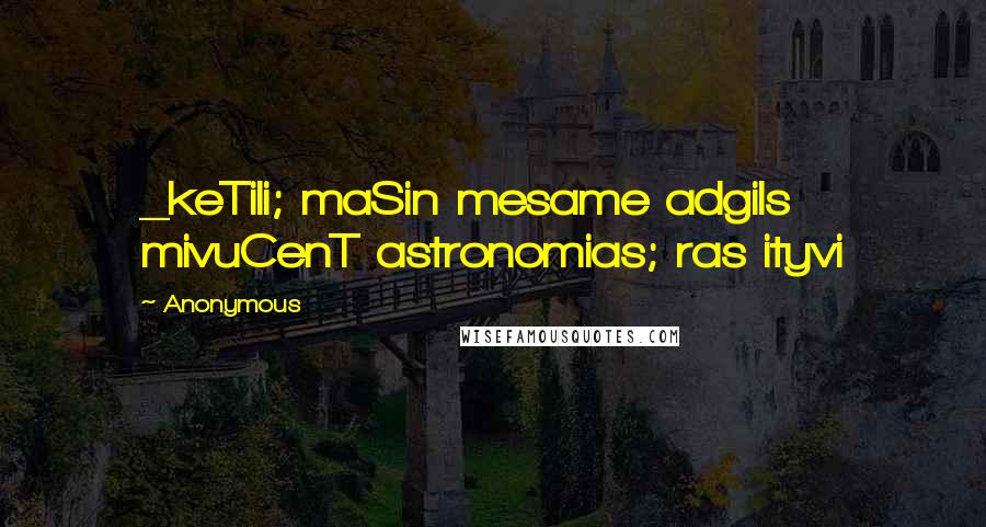 Anonymous Quotes: _keTili; maSin mesame adgils mivuCenT astronomias; ras ityvi