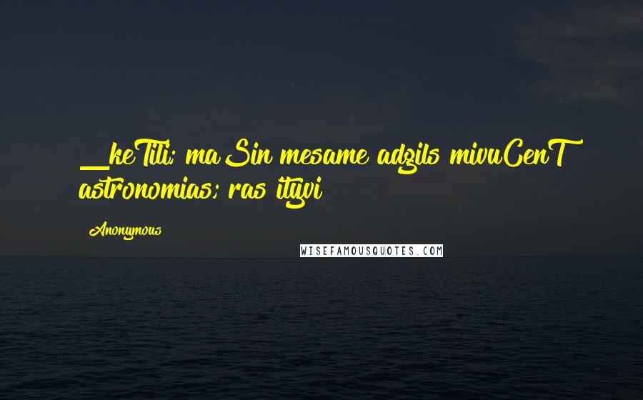 Anonymous Quotes: _keTili; maSin mesame adgils mivuCenT astronomias; ras ityvi