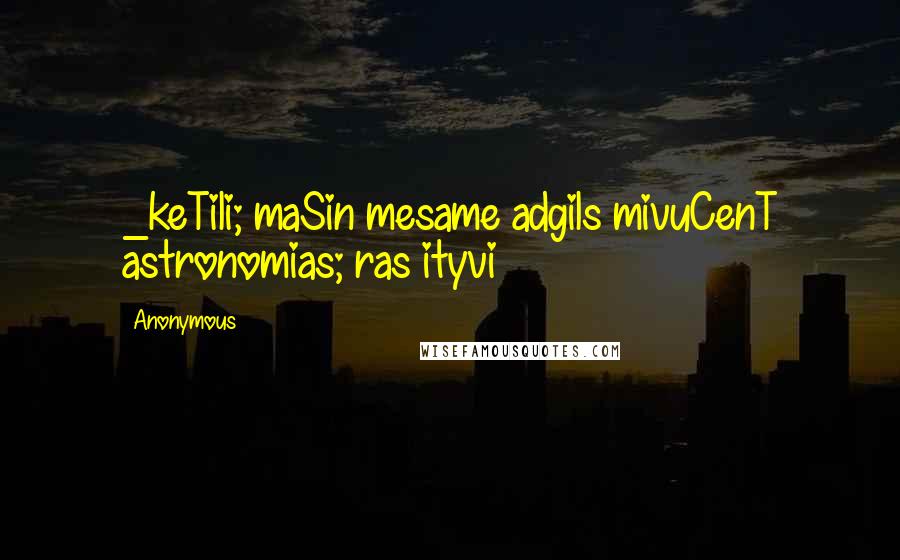 Anonymous Quotes: _keTili; maSin mesame adgils mivuCenT astronomias; ras ityvi