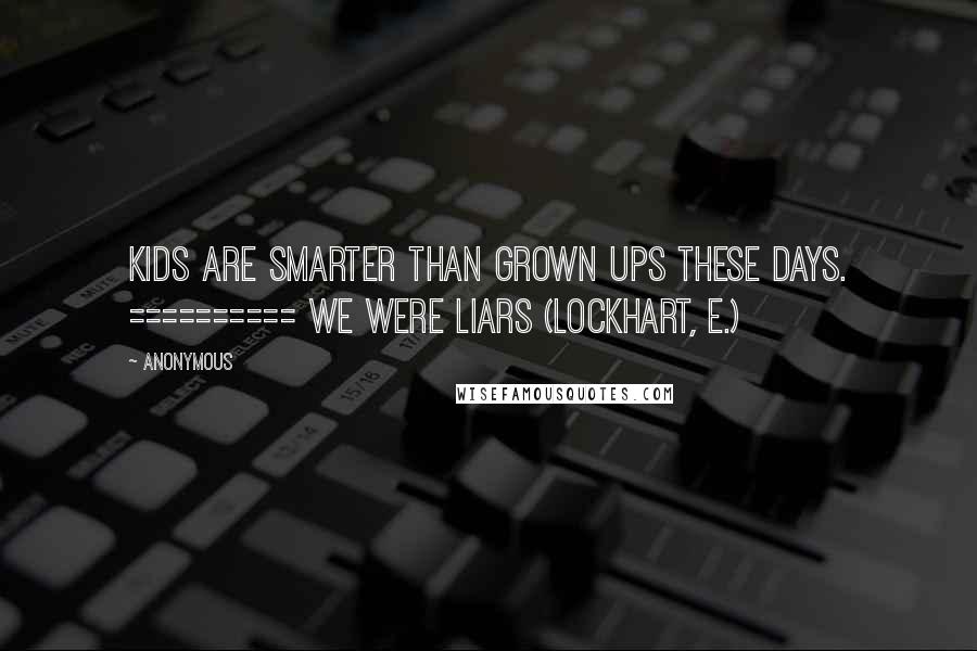 Anonymous Quotes: Kids are smarter than grown ups these days. ========== We Were Liars (Lockhart, E.)