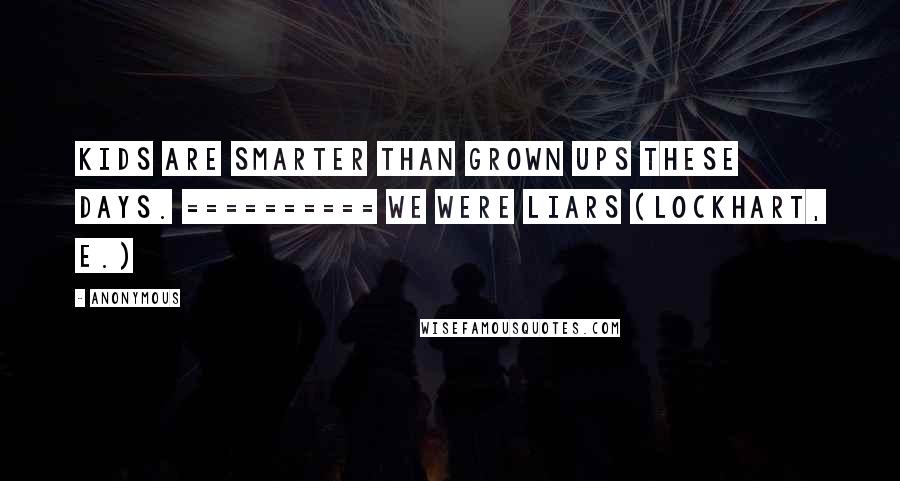 Anonymous Quotes: Kids are smarter than grown ups these days. ========== We Were Liars (Lockhart, E.)