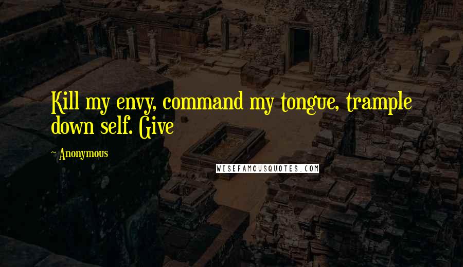 Anonymous Quotes: Kill my envy, command my tongue, trample down self. Give