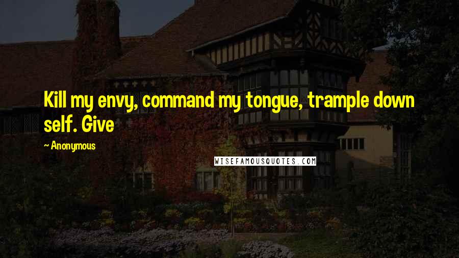 Anonymous Quotes: Kill my envy, command my tongue, trample down self. Give