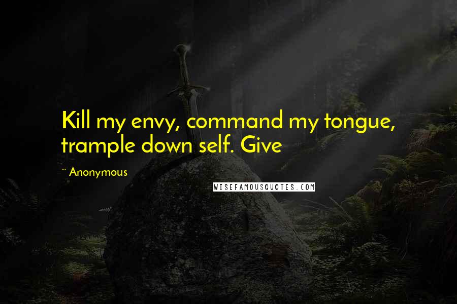 Anonymous Quotes: Kill my envy, command my tongue, trample down self. Give