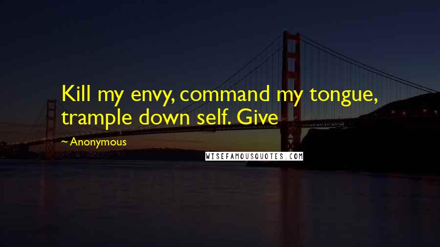Anonymous Quotes: Kill my envy, command my tongue, trample down self. Give