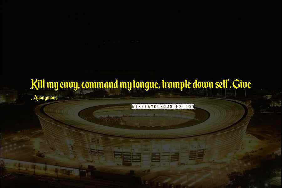 Anonymous Quotes: Kill my envy, command my tongue, trample down self. Give