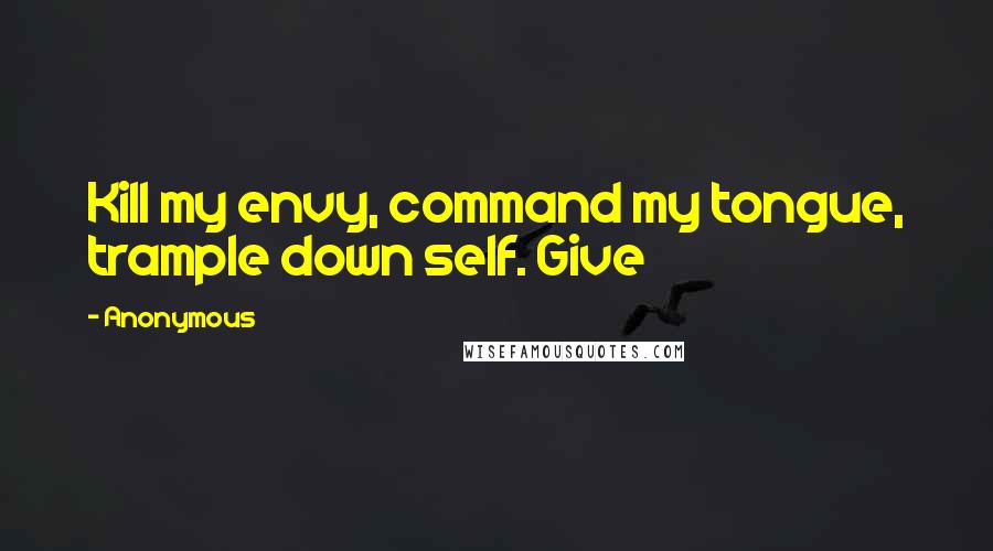 Anonymous Quotes: Kill my envy, command my tongue, trample down self. Give