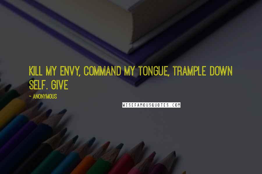 Anonymous Quotes: Kill my envy, command my tongue, trample down self. Give