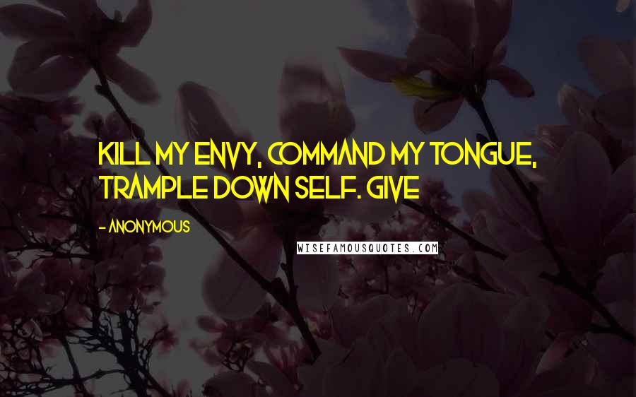 Anonymous Quotes: Kill my envy, command my tongue, trample down self. Give