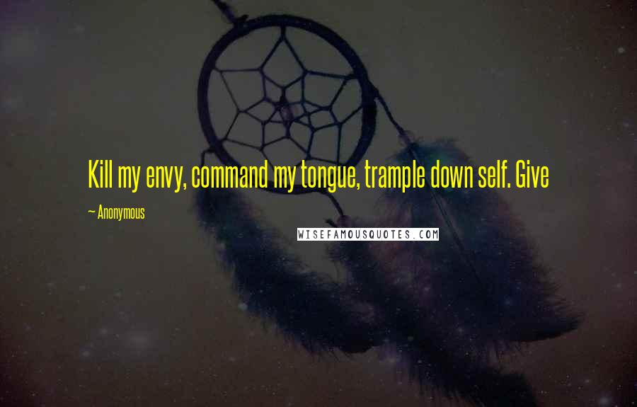 Anonymous Quotes: Kill my envy, command my tongue, trample down self. Give