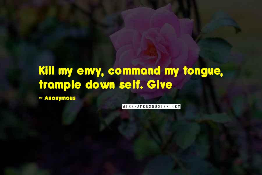 Anonymous Quotes: Kill my envy, command my tongue, trample down self. Give