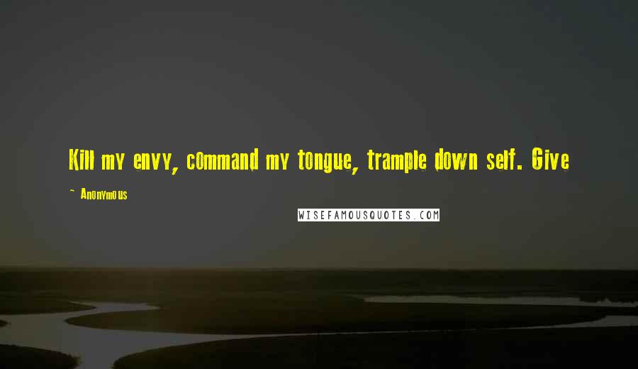 Anonymous Quotes: Kill my envy, command my tongue, trample down self. Give