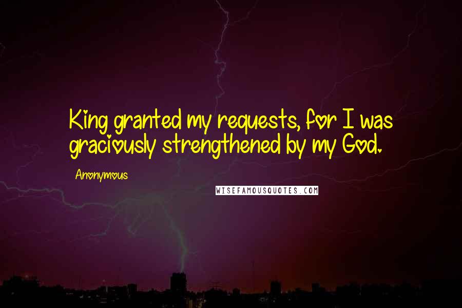 Anonymous Quotes: King granted my requests, for I was graciously strengthened by my God.
