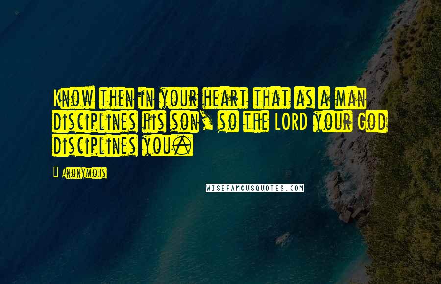 Anonymous Quotes: Know then in your heart that as a man disciplines his son, so the LORD your God disciplines you.