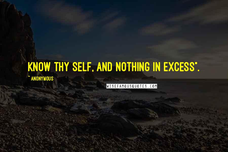 Anonymous Quotes: Know Thy Self, and nothing in Excess".