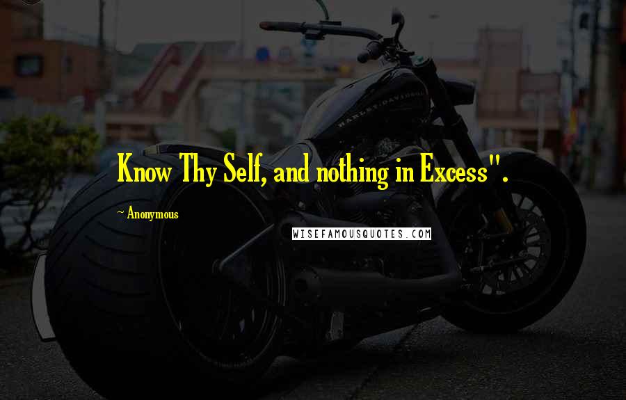 Anonymous Quotes: Know Thy Self, and nothing in Excess".
