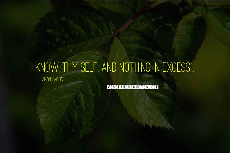 Anonymous Quotes: Know Thy Self, and nothing in Excess".