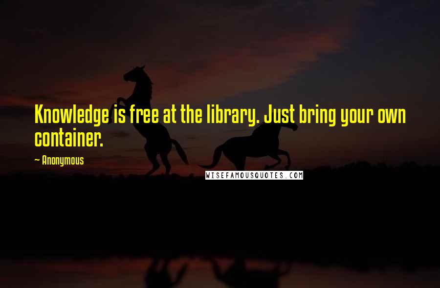 Anonymous Quotes: Knowledge is free at the library. Just bring your own container.