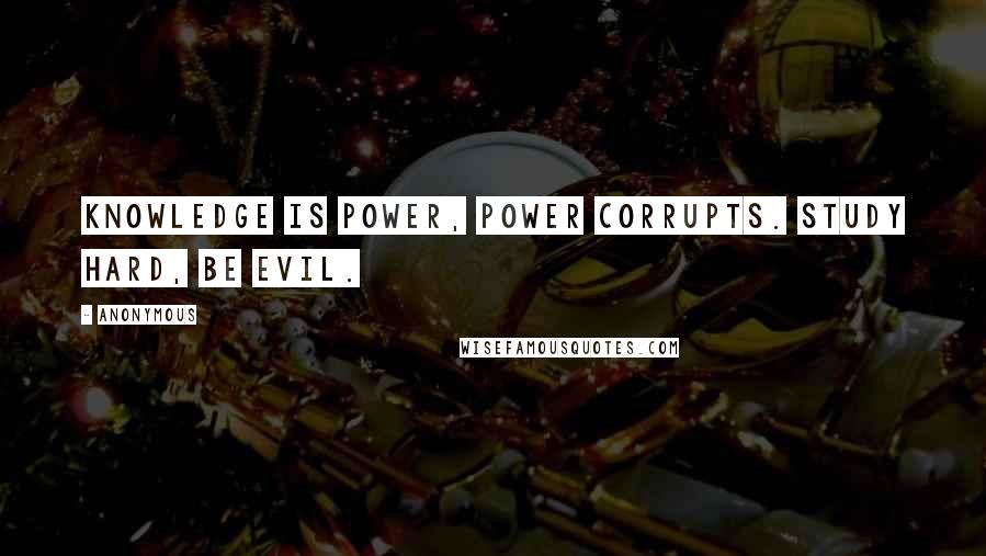 Anonymous Quotes: Knowledge is power, power corrupts. Study hard, be evil.