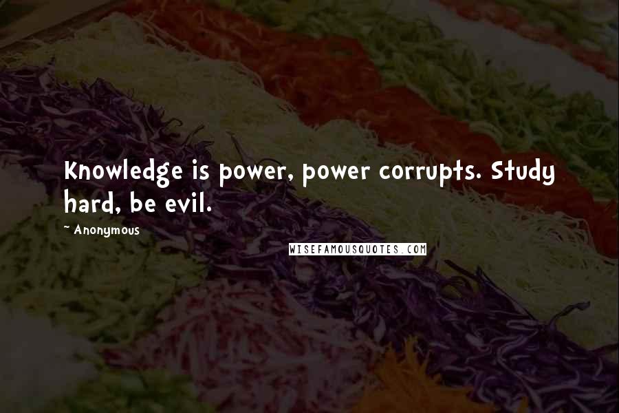 Anonymous Quotes: Knowledge is power, power corrupts. Study hard, be evil.