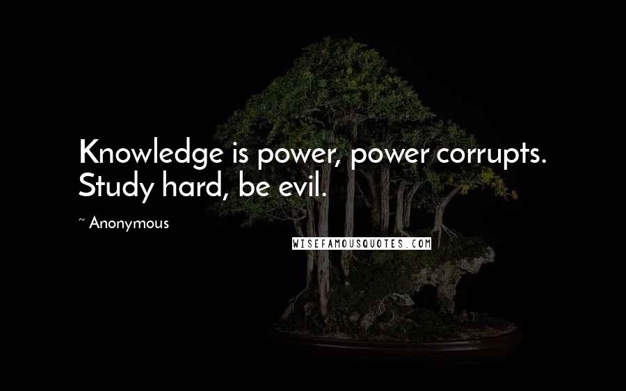 Anonymous Quotes: Knowledge is power, power corrupts. Study hard, be evil.