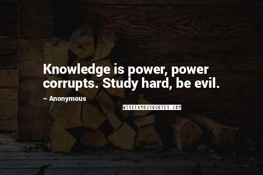 Anonymous Quotes: Knowledge is power, power corrupts. Study hard, be evil.