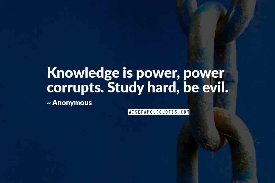 Anonymous Quotes: Knowledge is power, power corrupts. Study hard, be evil.