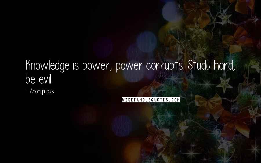 Anonymous Quotes: Knowledge is power, power corrupts. Study hard, be evil.