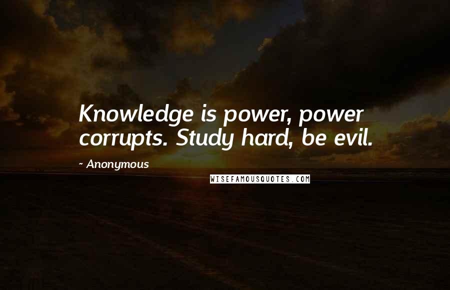 Anonymous Quotes: Knowledge is power, power corrupts. Study hard, be evil.