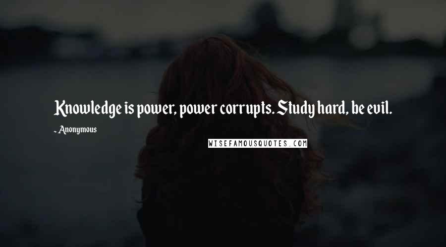 Anonymous Quotes: Knowledge is power, power corrupts. Study hard, be evil.