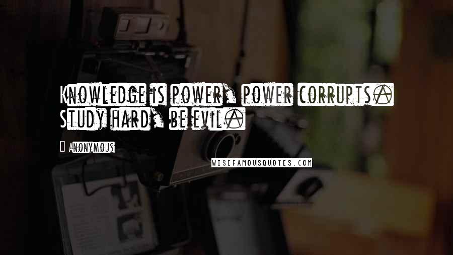 Anonymous Quotes: Knowledge is power, power corrupts. Study hard, be evil.