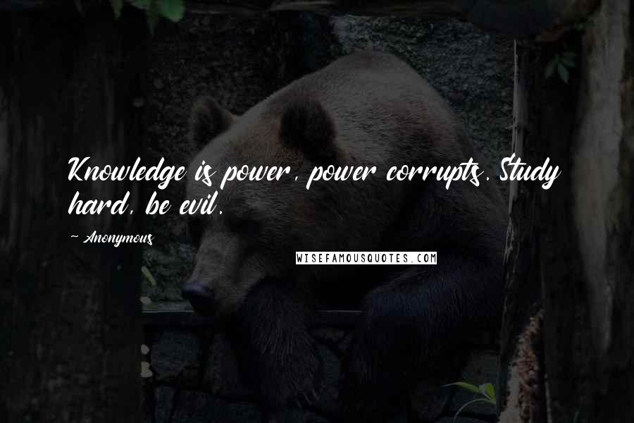 Anonymous Quotes: Knowledge is power, power corrupts. Study hard, be evil.