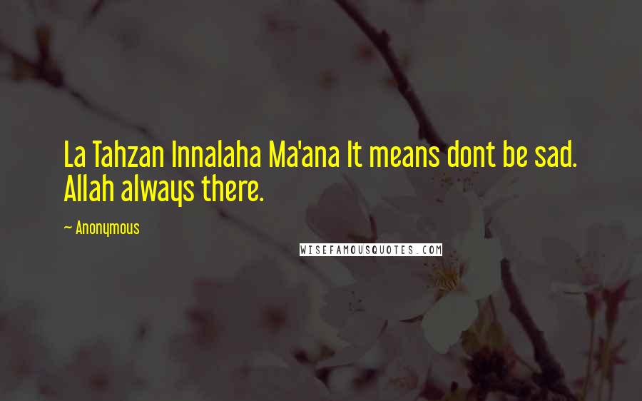 Anonymous Quotes: La Tahzan Innalaha Ma'ana It means dont be sad. Allah always there.