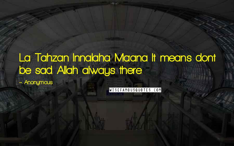 Anonymous Quotes: La Tahzan Innalaha Ma'ana It means dont be sad. Allah always there.