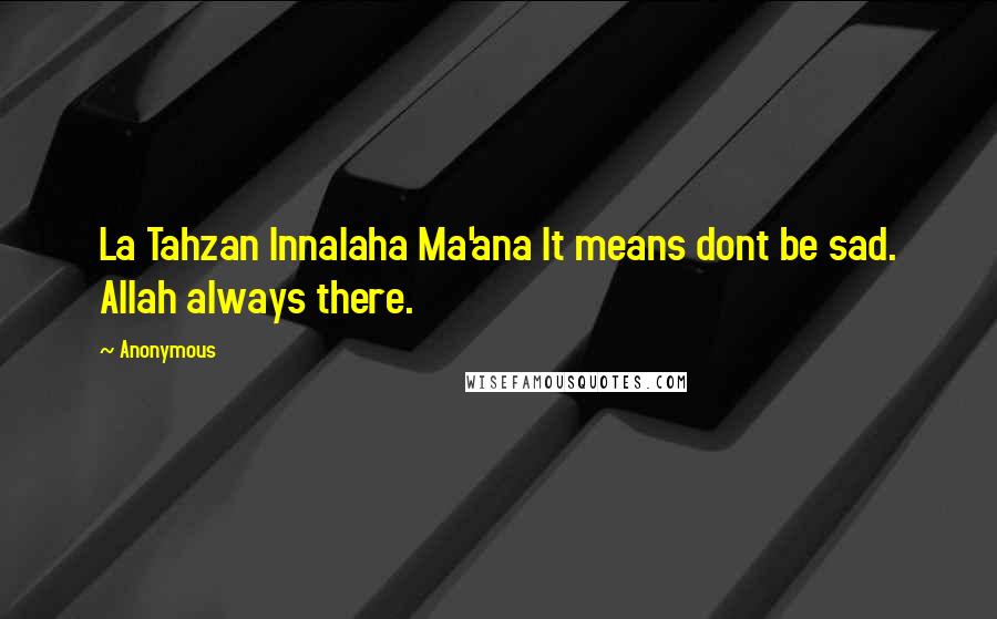 Anonymous Quotes: La Tahzan Innalaha Ma'ana It means dont be sad. Allah always there.