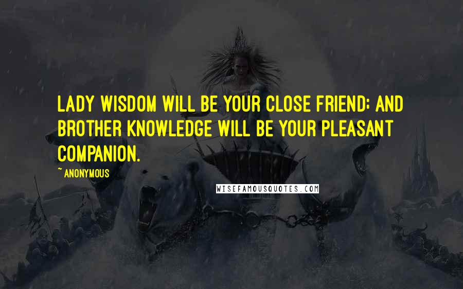 Anonymous Quotes: Lady Wisdom will be your close friend; and Brother Knowledge will be your pleasant companion.