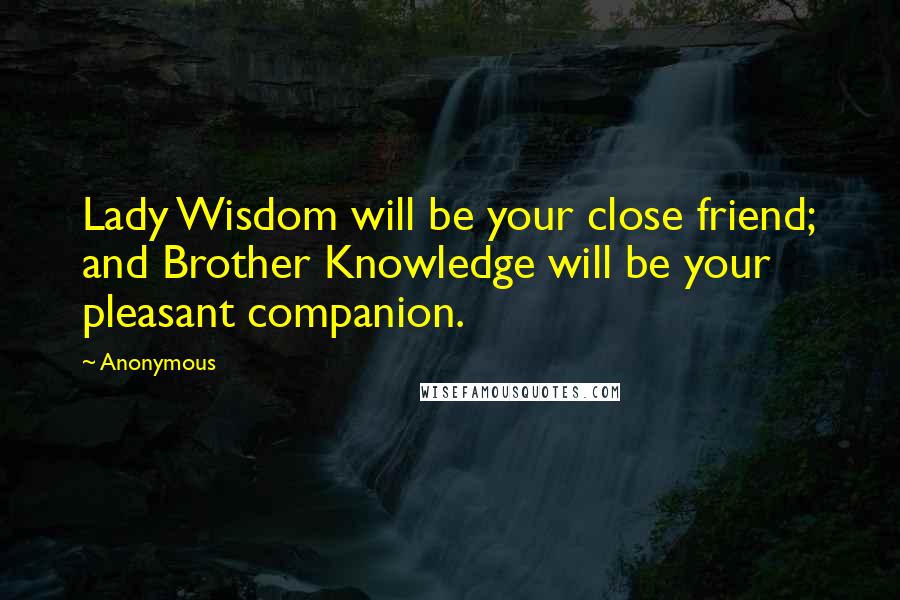 Anonymous Quotes: Lady Wisdom will be your close friend; and Brother Knowledge will be your pleasant companion.