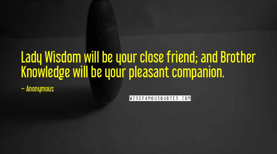 Anonymous Quotes: Lady Wisdom will be your close friend; and Brother Knowledge will be your pleasant companion.