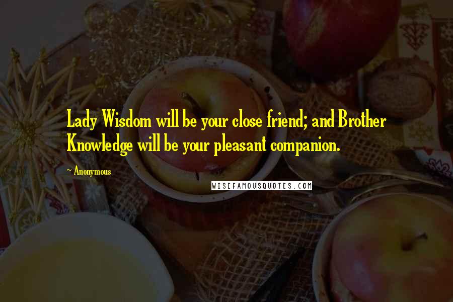 Anonymous Quotes: Lady Wisdom will be your close friend; and Brother Knowledge will be your pleasant companion.
