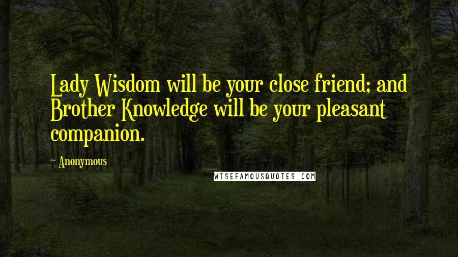 Anonymous Quotes: Lady Wisdom will be your close friend; and Brother Knowledge will be your pleasant companion.