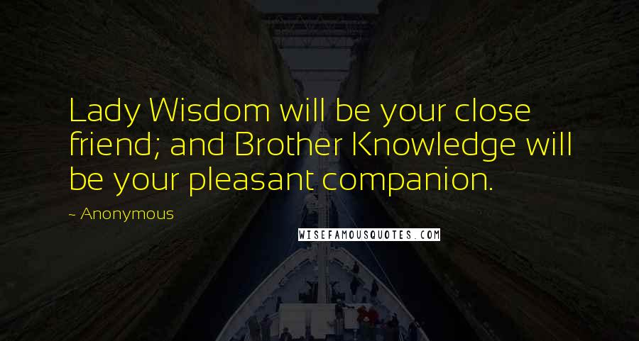 Anonymous Quotes: Lady Wisdom will be your close friend; and Brother Knowledge will be your pleasant companion.