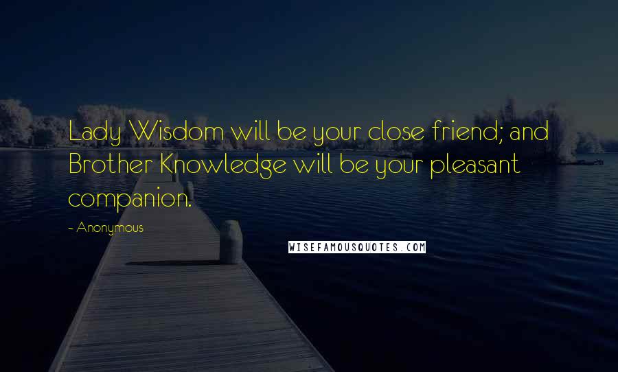 Anonymous Quotes: Lady Wisdom will be your close friend; and Brother Knowledge will be your pleasant companion.